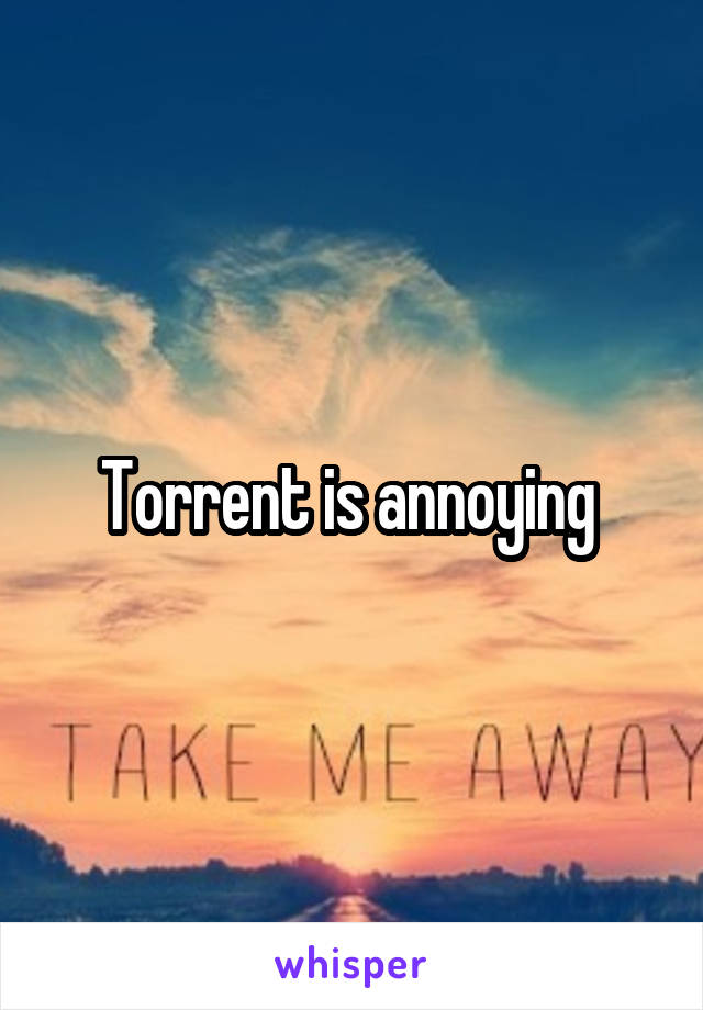 Torrent is annoying 