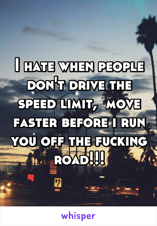 I hate when people don't drive the speed limit,  move faster before i run you off the fucking road!!!