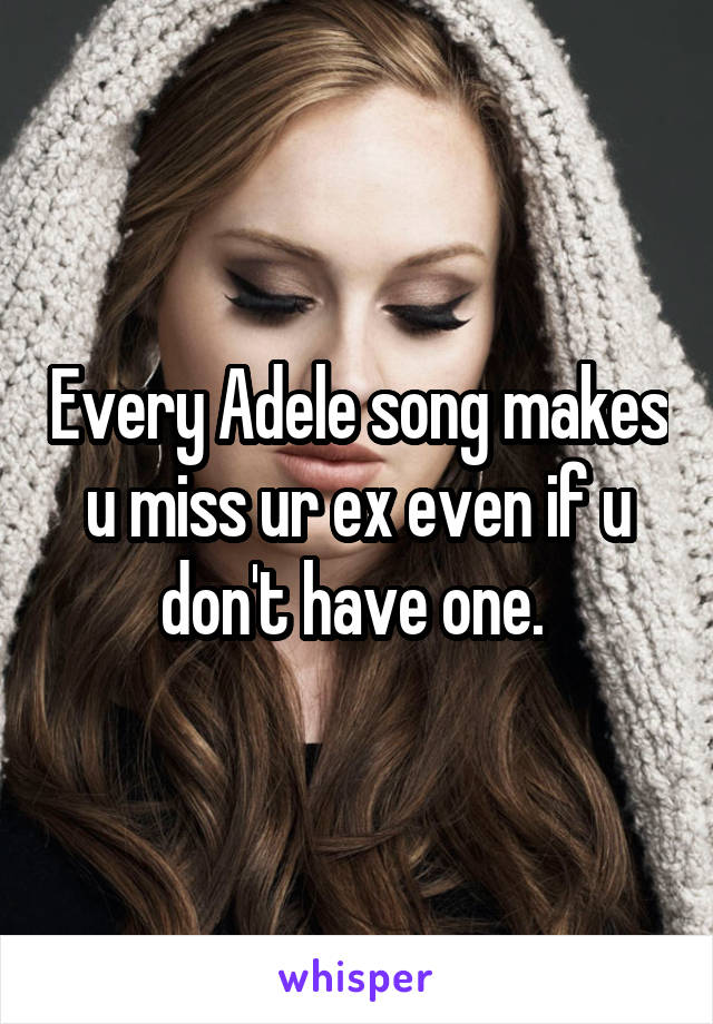 Every Adele song makes u miss ur ex even if u don't have one. 