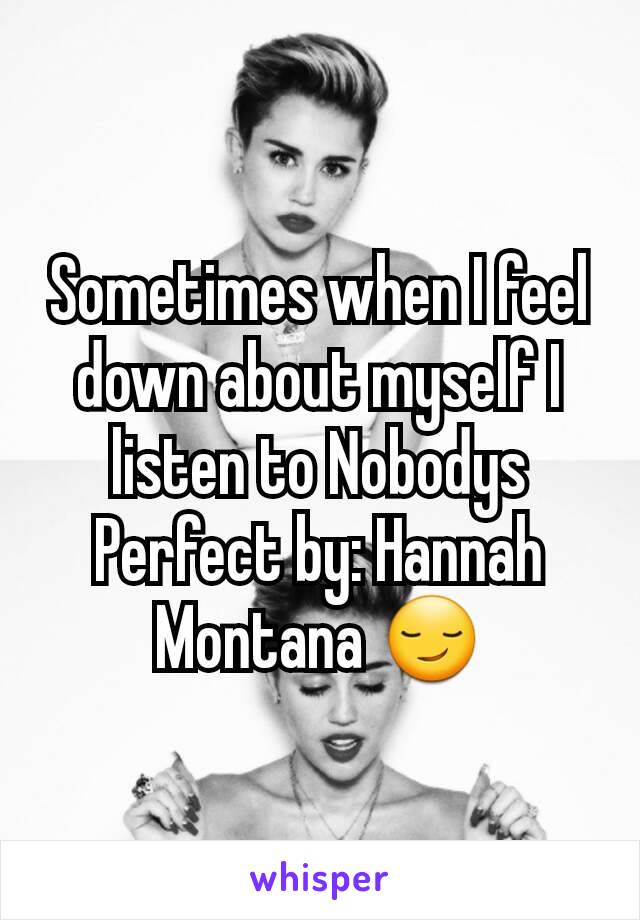 Sometimes when I feel down about myself I listen to Nobodys Perfect by: Hannah Montana 😏