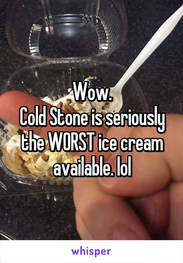 Wow.
Cold Stone is seriously the WORST ice cream available. lol