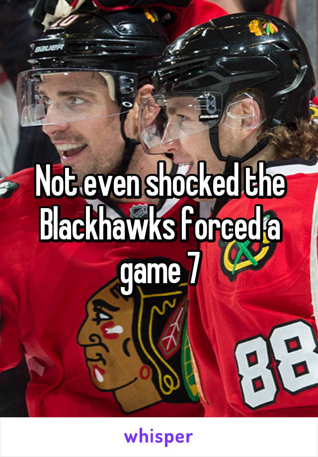 Not even shocked the Blackhawks forced a game 7