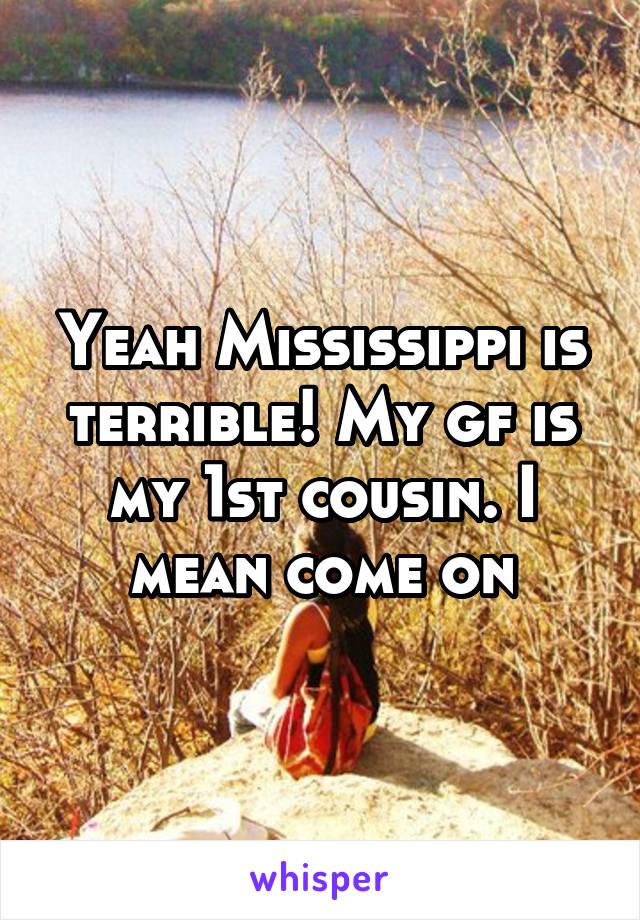 Yeah Mississippi is terrible! My gf is my 1st cousin. I mean come on