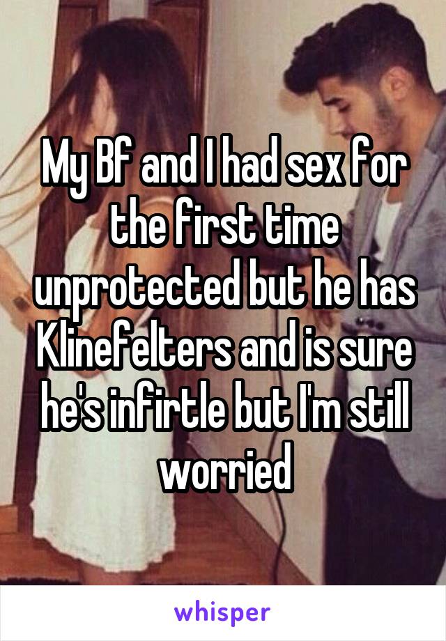 My Bf and I had sex for the first time unprotected but he has Klinefelters and is sure he's infirtle but I'm still worried