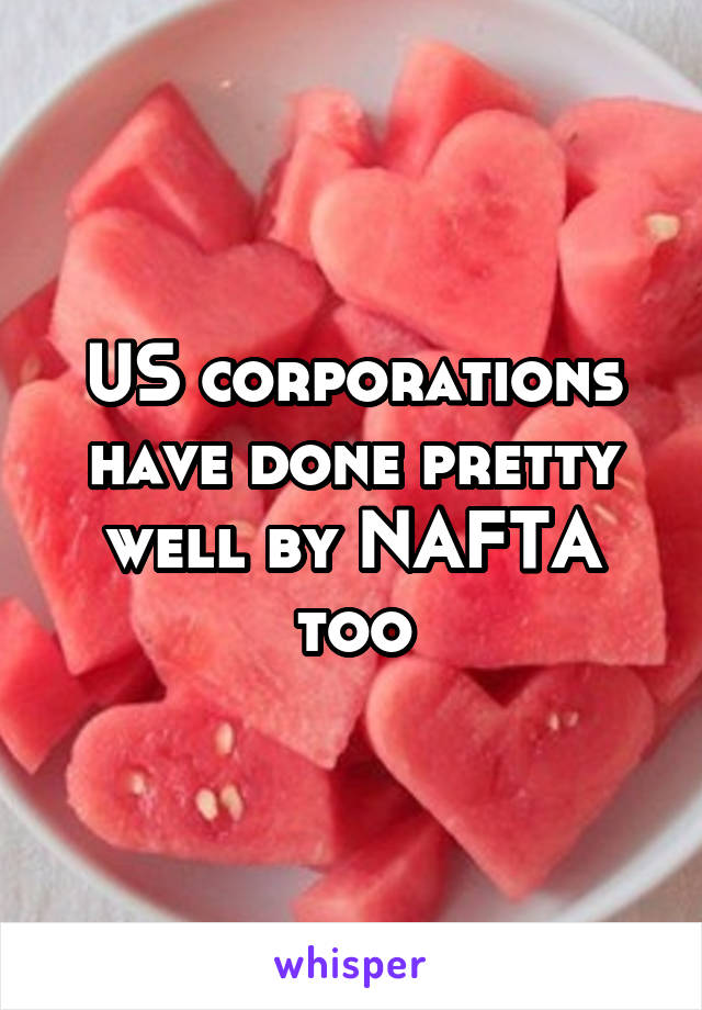 US corporations have done pretty well by NAFTA too