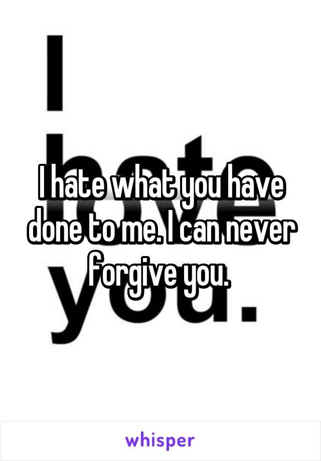 I hate what you have done to me. I can never forgive you. 