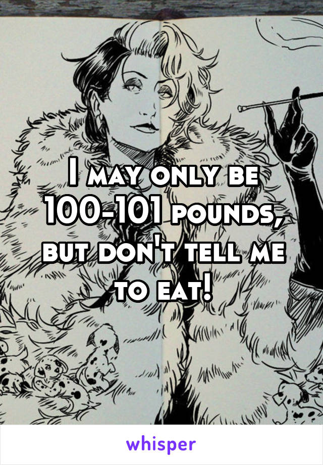 I may only be 100-101 pounds, but don't tell me to eat!