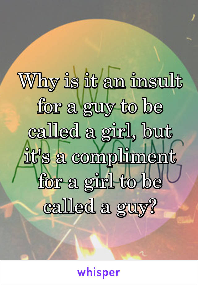 Why is it an insult for a guy to be called a girl, but it's a compliment for a girl to be called a guy?