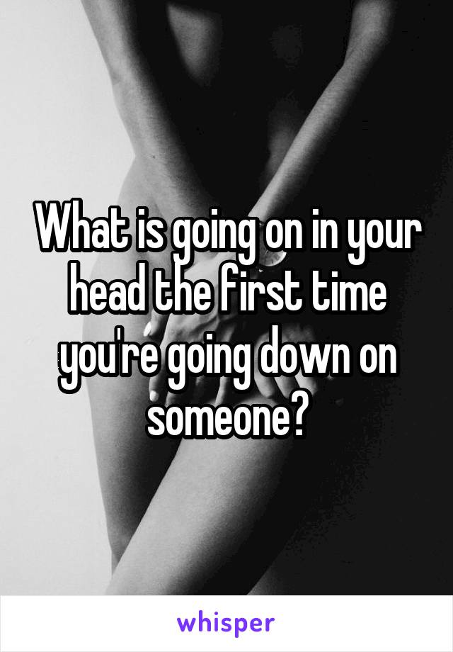 What is going on in your head the first time you're going down on someone?