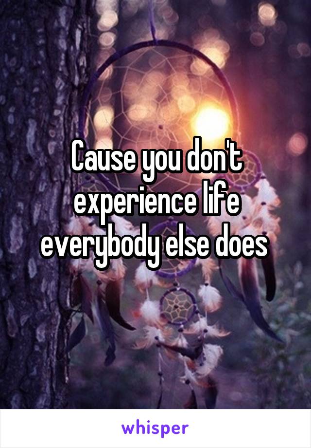 Cause you don't experience life everybody else does 
