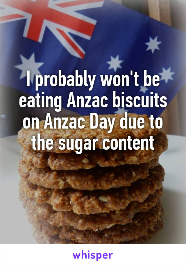 I probably won't be eating Anzac biscuits on Anzac Day due to the sugar content

