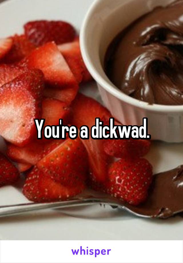 You're a dickwad.