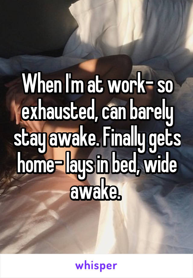 When I'm at work- so exhausted, can barely stay awake. Finally gets home- lays in bed, wide awake. 