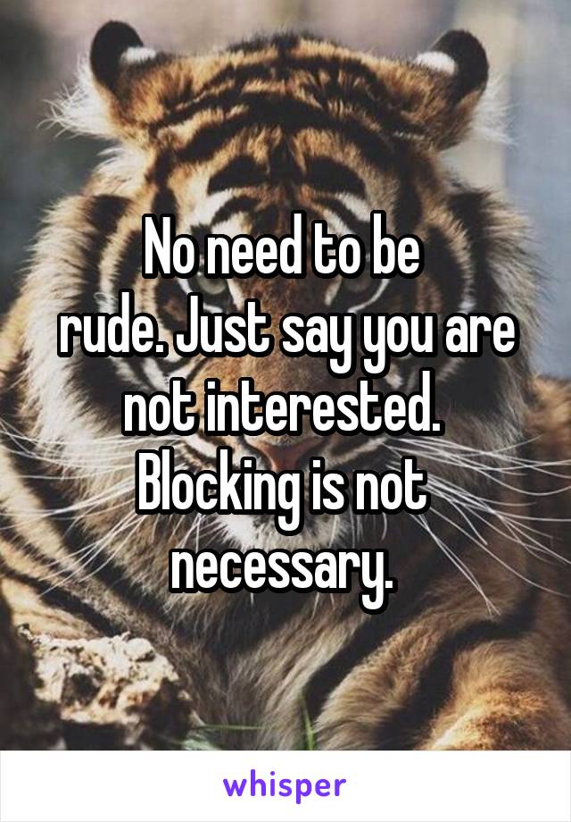 No need to be 
rude. Just say you are not interested. 
Blocking is not 
necessary. 