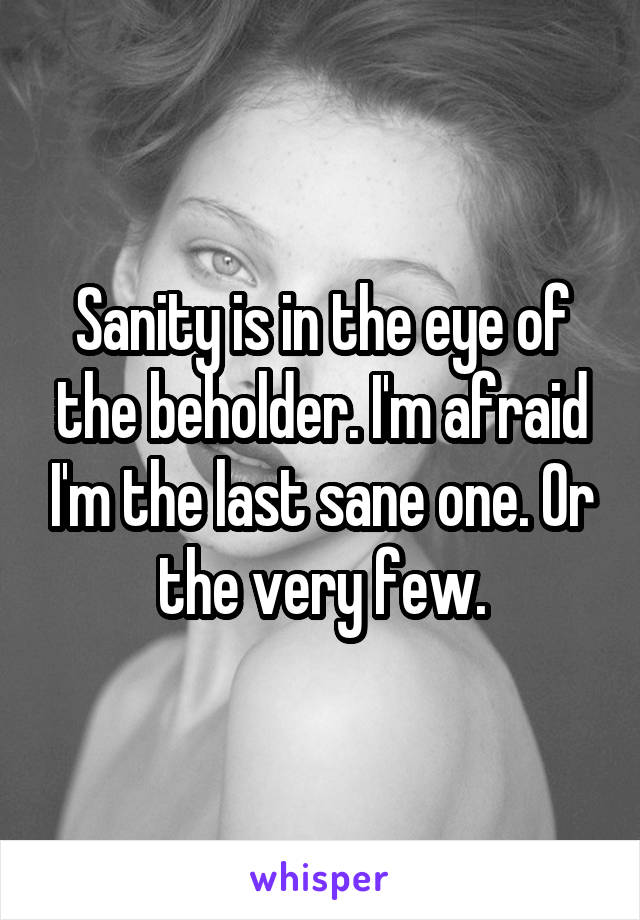 Sanity is in the eye of the beholder. I'm afraid I'm the last sane one. Or the very few.