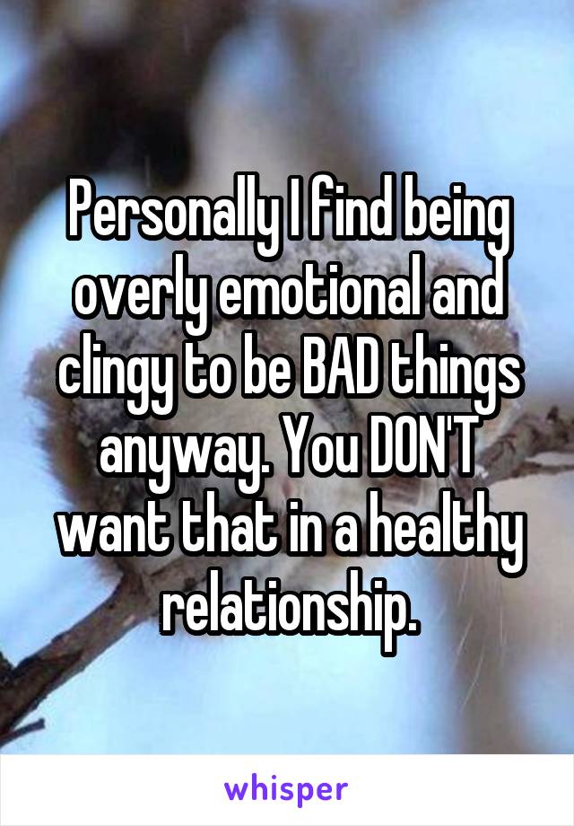 Personally I find being overly emotional and clingy to be BAD things anyway. You DON'T want that in a healthy relationship.