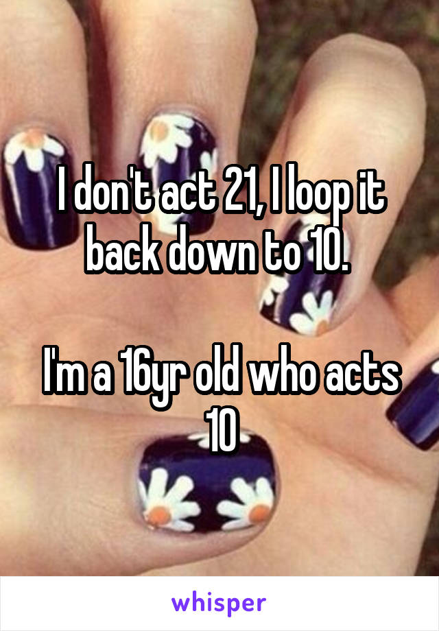 I don't act 21, I loop it back down to 10. 

I'm a 16yr old who acts 10