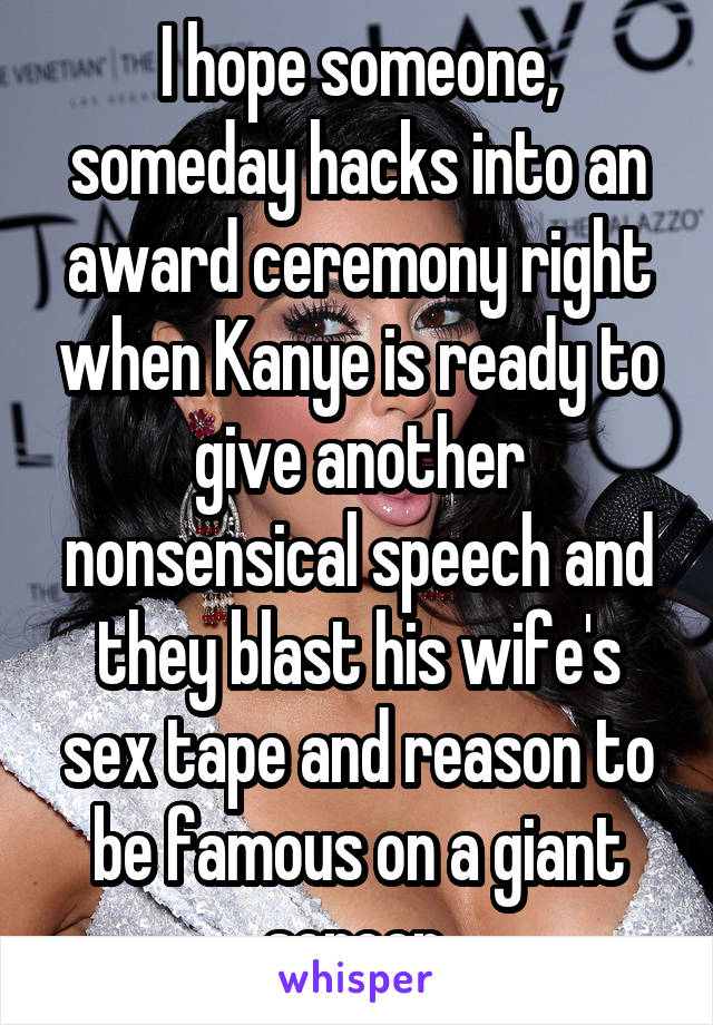 I hope someone, someday hacks into an award ceremony right when Kanye is ready to give another nonsensical speech and they blast his wife's sex tape and reason to be famous on a giant screen.