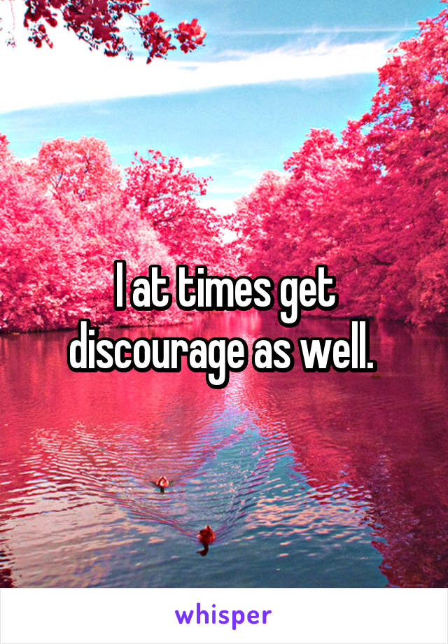 I at times get discourage as well. 