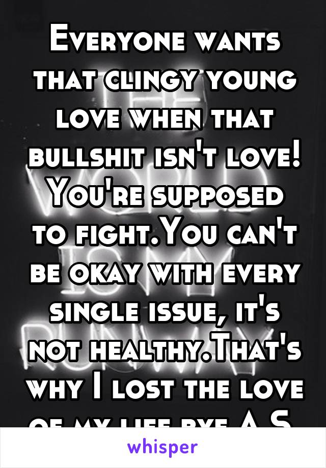 Everyone wants that clingy young love when that bullshit isn't love!
You're supposed to fight.You can't be okay with every single issue, it's not healthy.That's why I lost the love of my life bye A.S.