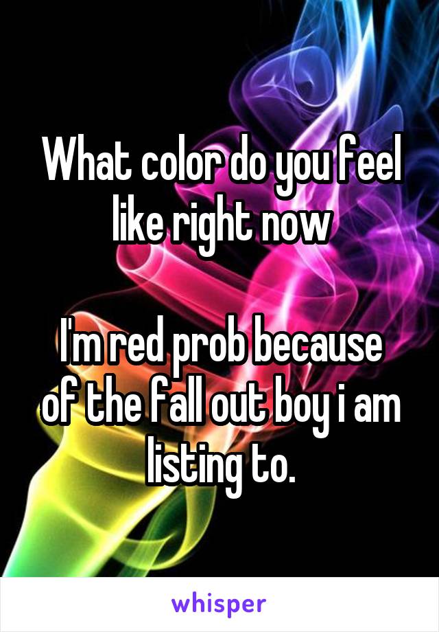 What color do you feel like right now

I'm red prob because of the fall out boy i am listing to.