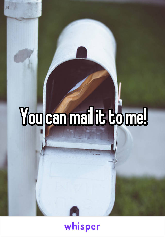 You can mail it to me!