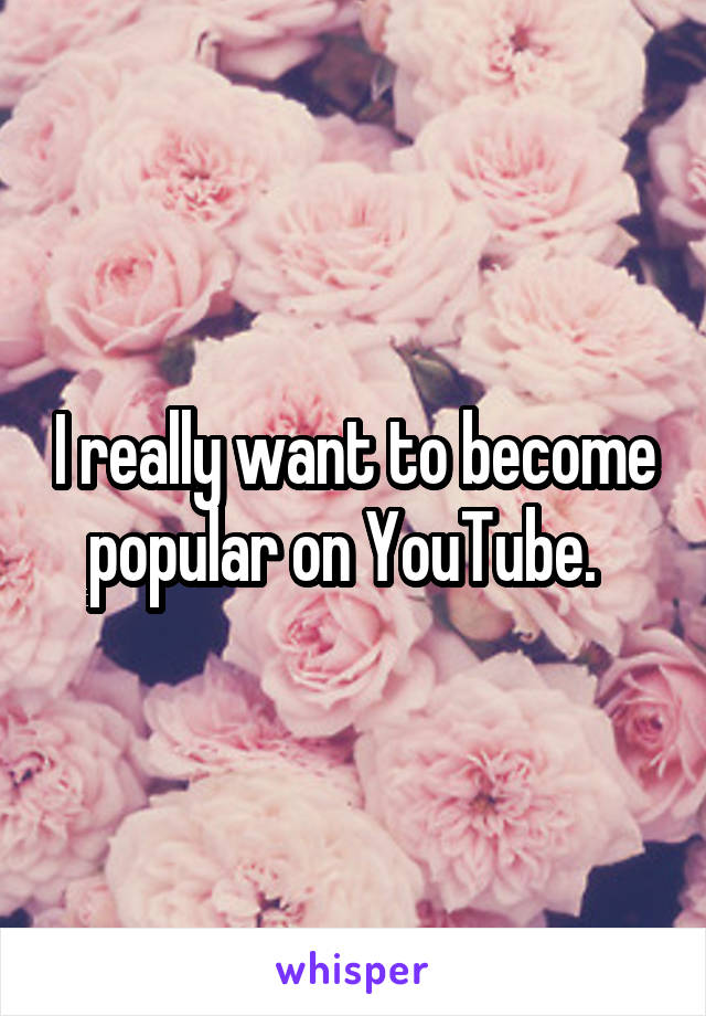 I really want to become popular on YouTube.  