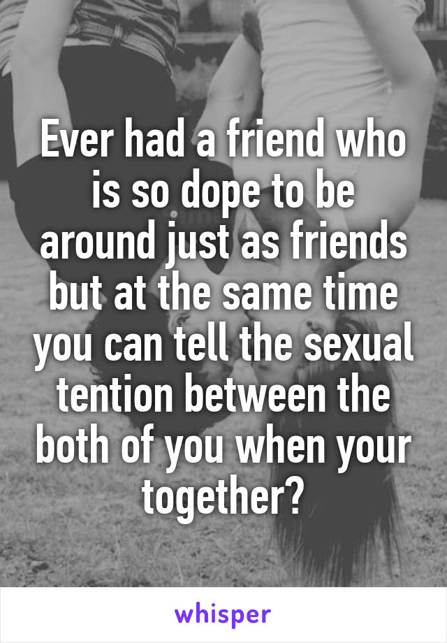 Ever had a friend who is so dope to be around just as friends but at the same time you can tell the sexual tention between the both of you when your together?