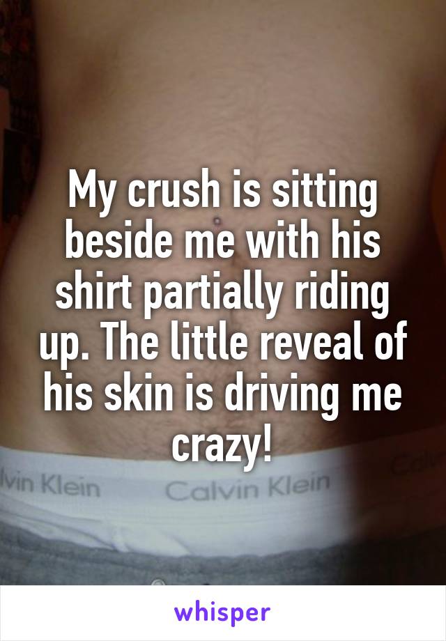 My crush is sitting beside me with his shirt partially riding up. The little reveal of his skin is driving me crazy!