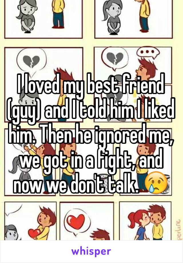 I loved my best friend (guy) and I told him I liked him. Then he ignored me, we got in a fight, and now we don't talk. 😢