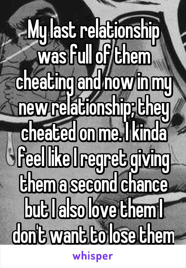 My last relationship was full of them cheating and now in my new relationship; they cheated on me. I kinda feel like I regret giving them a second chance but I also love them I don't want to lose them