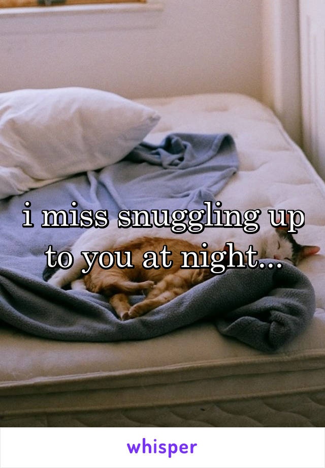 i miss snuggling up to you at night...