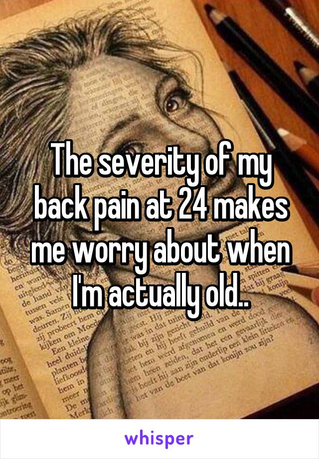 The severity of my back pain at 24 makes me worry about when I'm actually old..