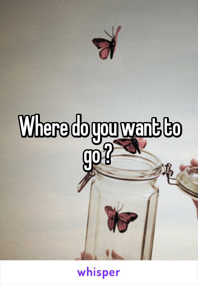 Where do you want to go ? 