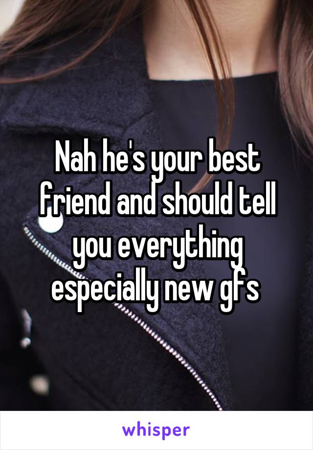 Nah he's your best friend and should tell you everything especially new gfs 