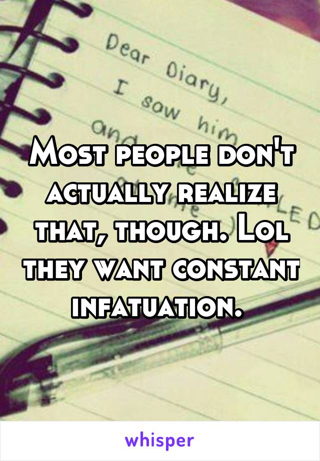 Most people don't actually realize that, though. Lol they want constant infatuation. 