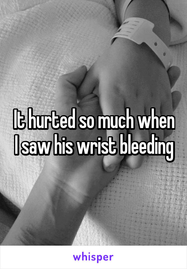 It hurted so much when I saw his wrist bleeding