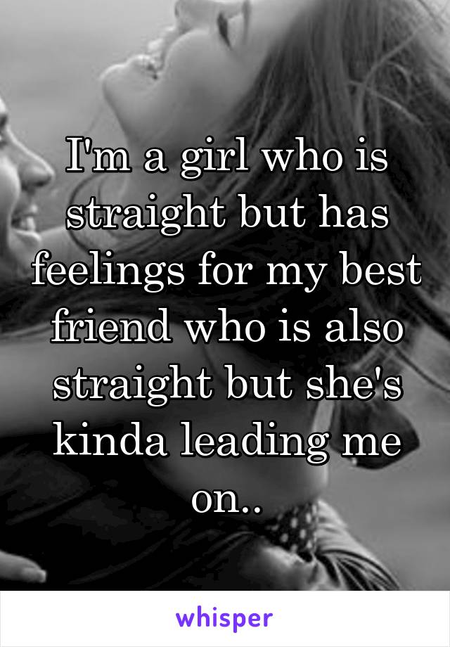 I'm a girl who is straight but has feelings for my best friend who is also straight but she's kinda leading me on..