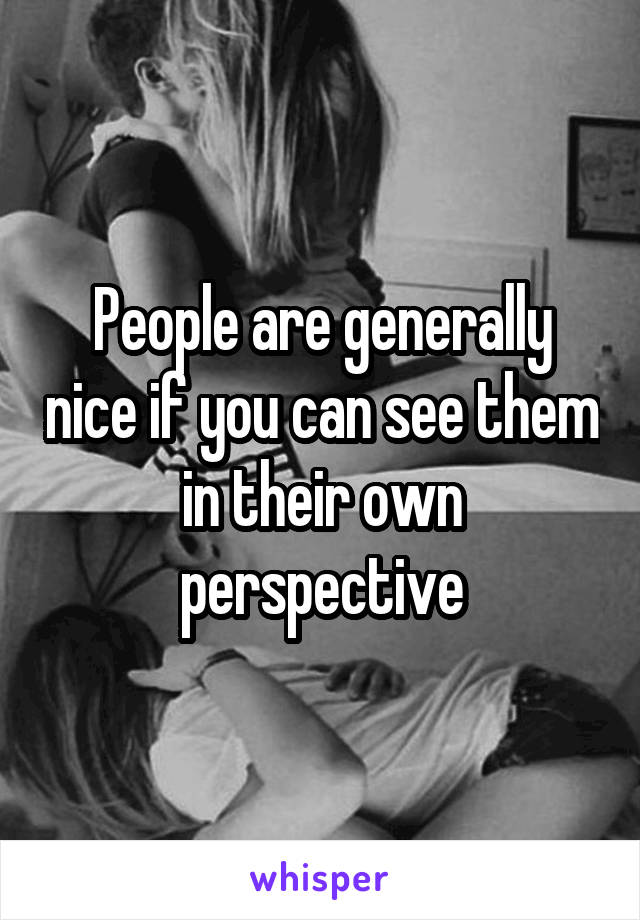 People are generally nice if you can see them in their own perspective