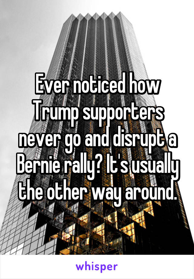 Ever noticed how Trump supporters never go and disrupt a Bernie rally? It's usually the other way around.