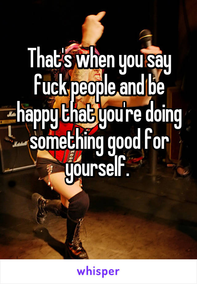 That's when you say fuck people and be happy that you're doing something good for yourself. 

