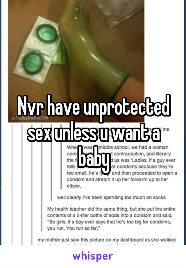 Nvr have unprotected sex unless u want a baby