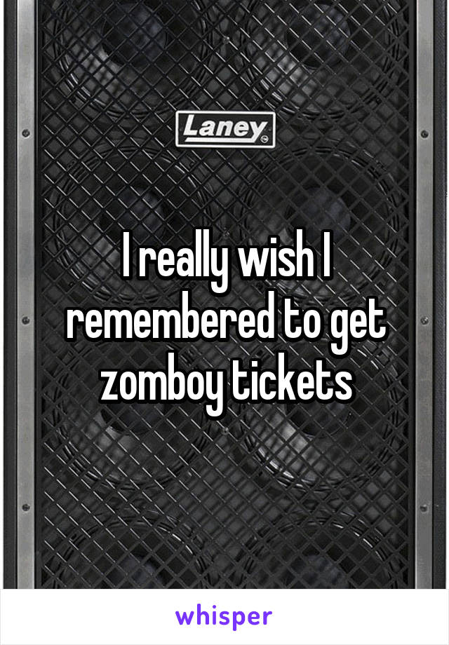 I really wish I remembered to get zomboy tickets