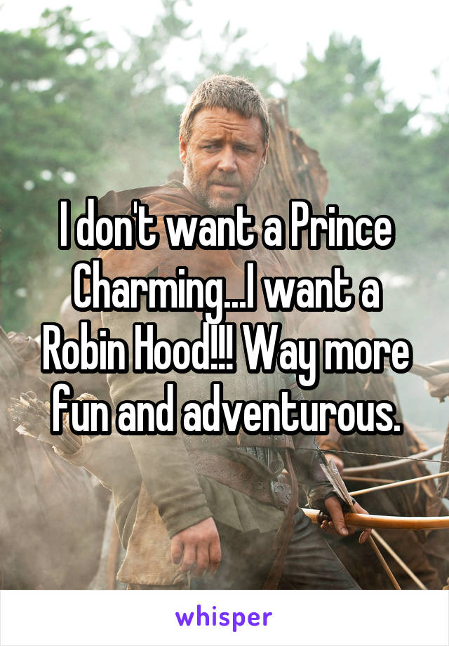 I don't want a Prince Charming...I want a Robin Hood!!! Way more fun and adventurous.