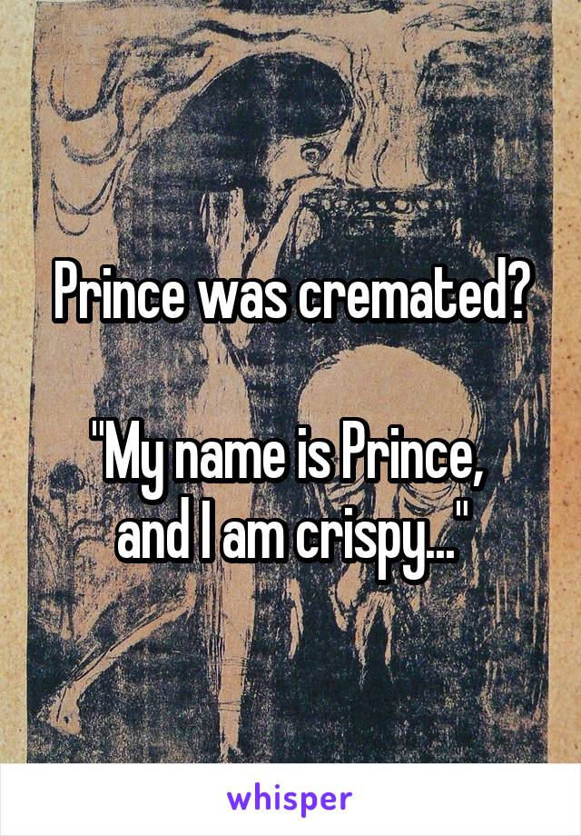 Prince was cremated?

"My name is Prince, 
and I am crispy..."