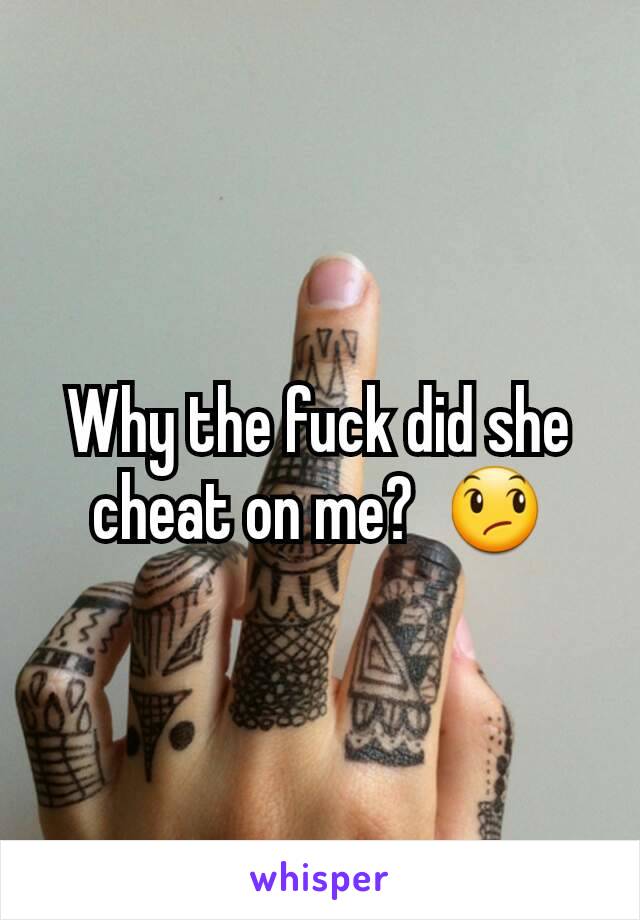 Why the fuck did she cheat on me?  😞