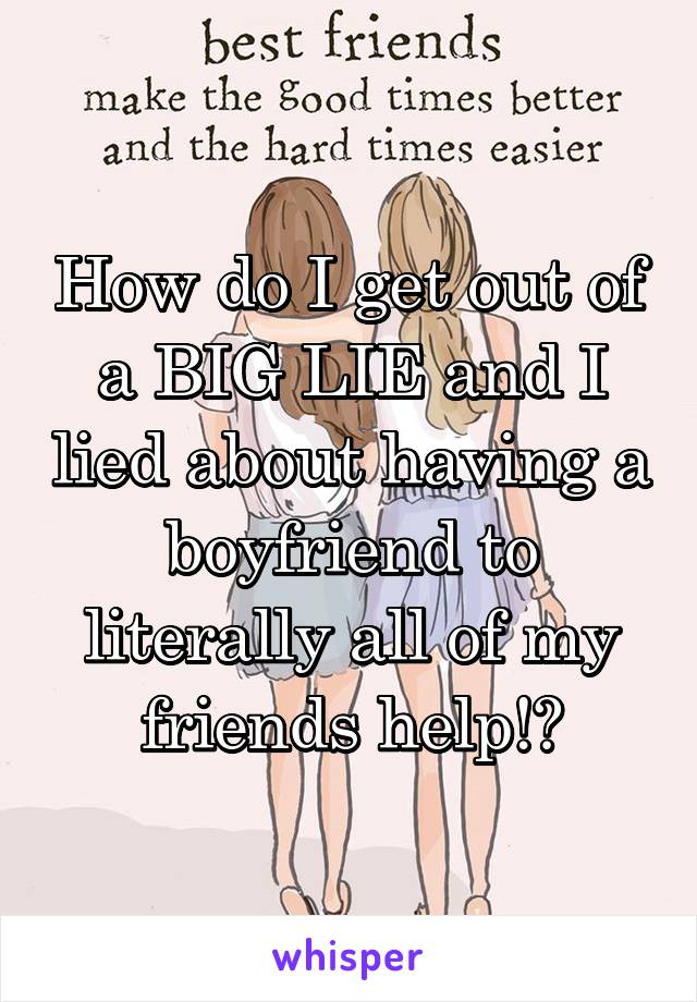 How do I get out of a BIG LIE and I lied about having a boyfriend to literally all of my friends help!?