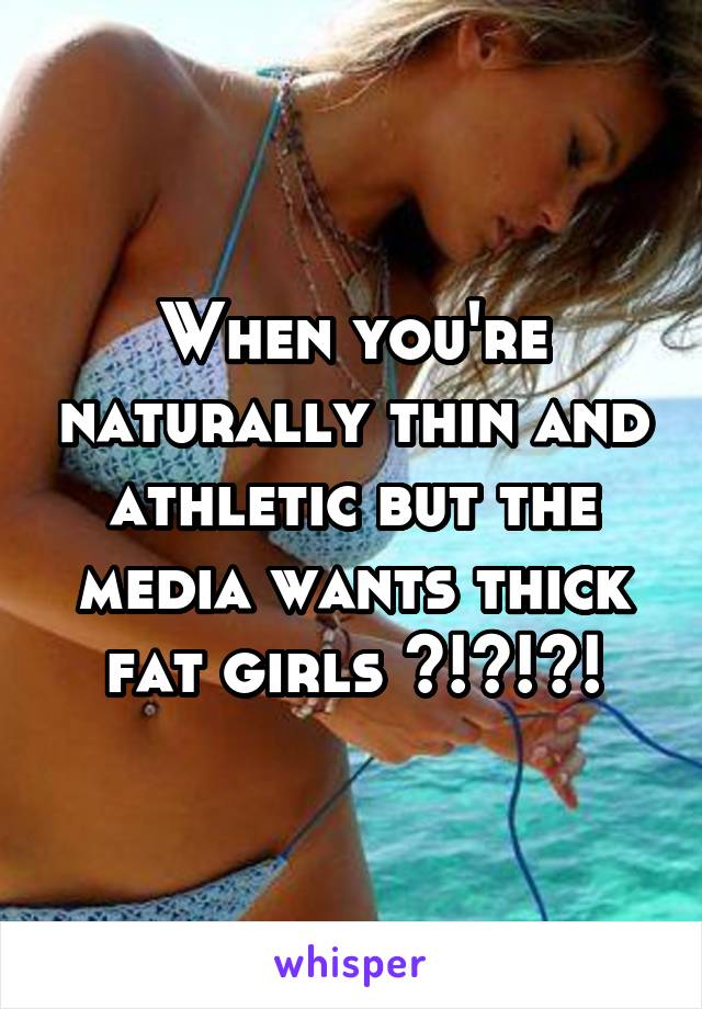 When you're naturally thin and athletic but the media wants thick fat girls ?!?!?!