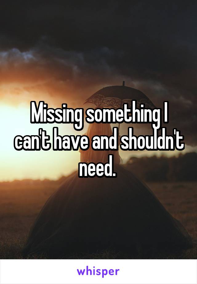 Missing something I can't have and shouldn't need. 