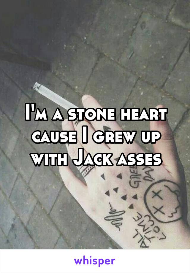 I'm a stone heart cause I grew up with Jack asses